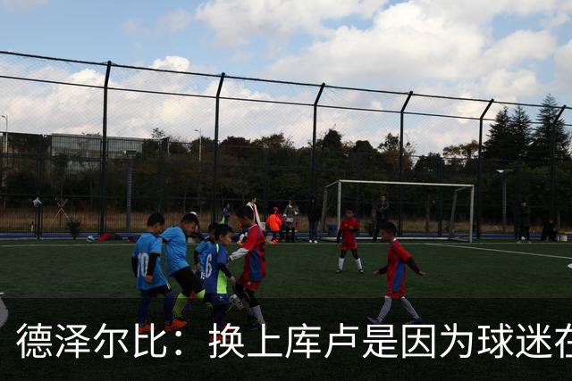 德泽尔比：换上库卢是因为球迷在期盼，我们需要他们鼎力支持