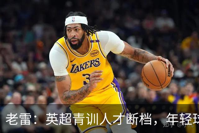 老雷：英超青训人才断档，年轻球员去哪了；热刺能进入前六